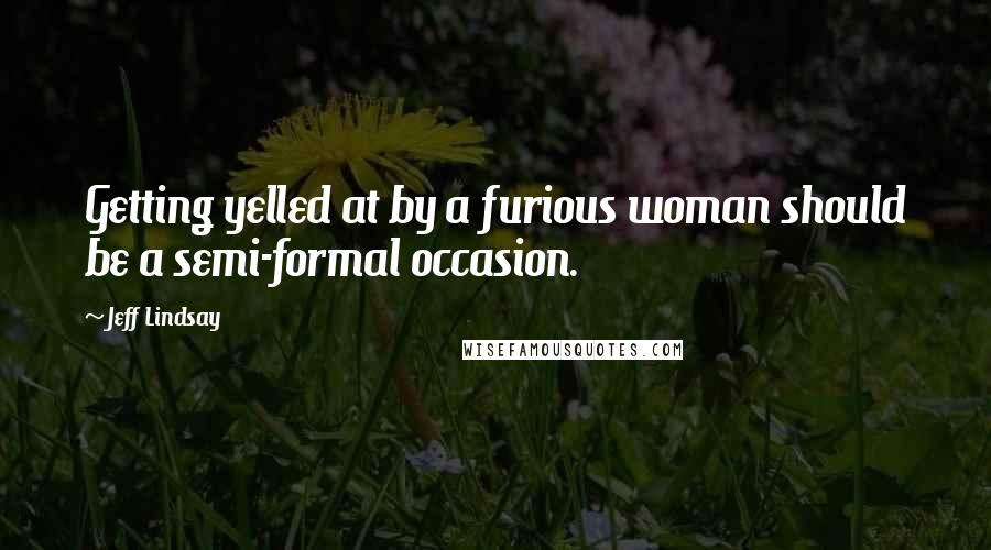 Jeff Lindsay Quotes: Getting yelled at by a furious woman should be a semi-formal occasion.