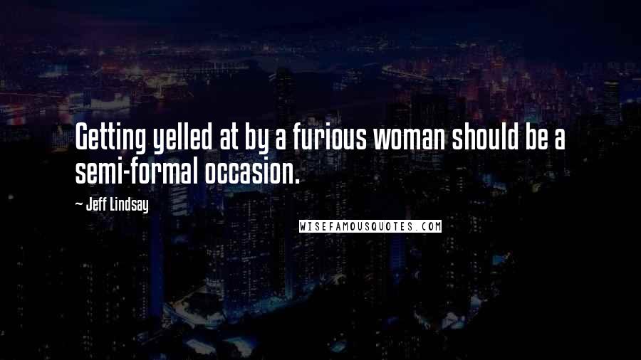 Jeff Lindsay Quotes: Getting yelled at by a furious woman should be a semi-formal occasion.