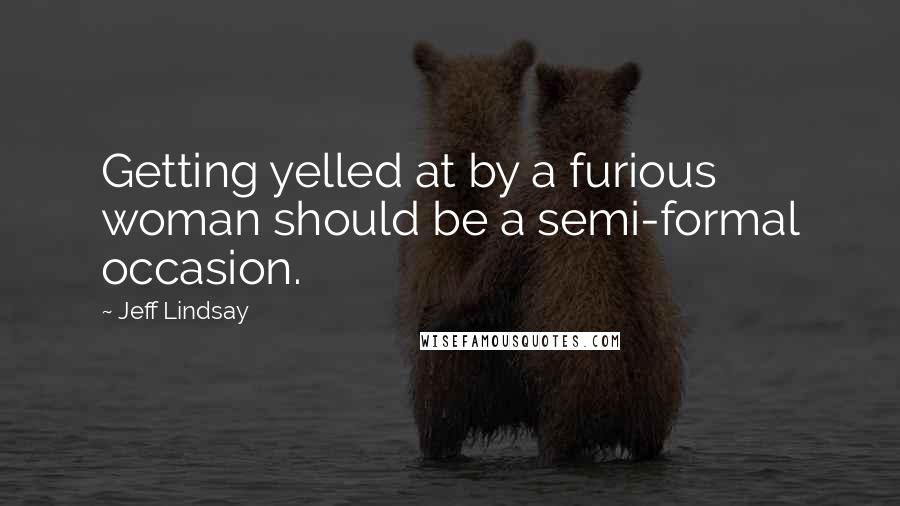 Jeff Lindsay Quotes: Getting yelled at by a furious woman should be a semi-formal occasion.