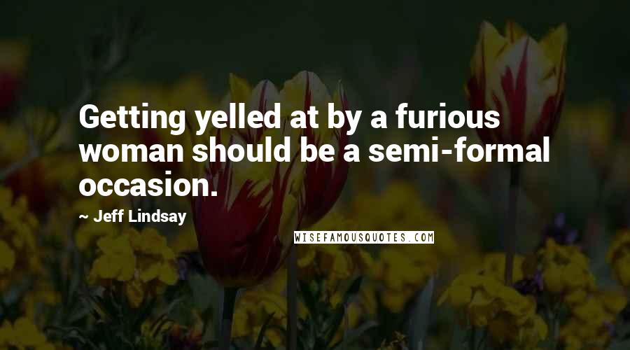 Jeff Lindsay Quotes: Getting yelled at by a furious woman should be a semi-formal occasion.