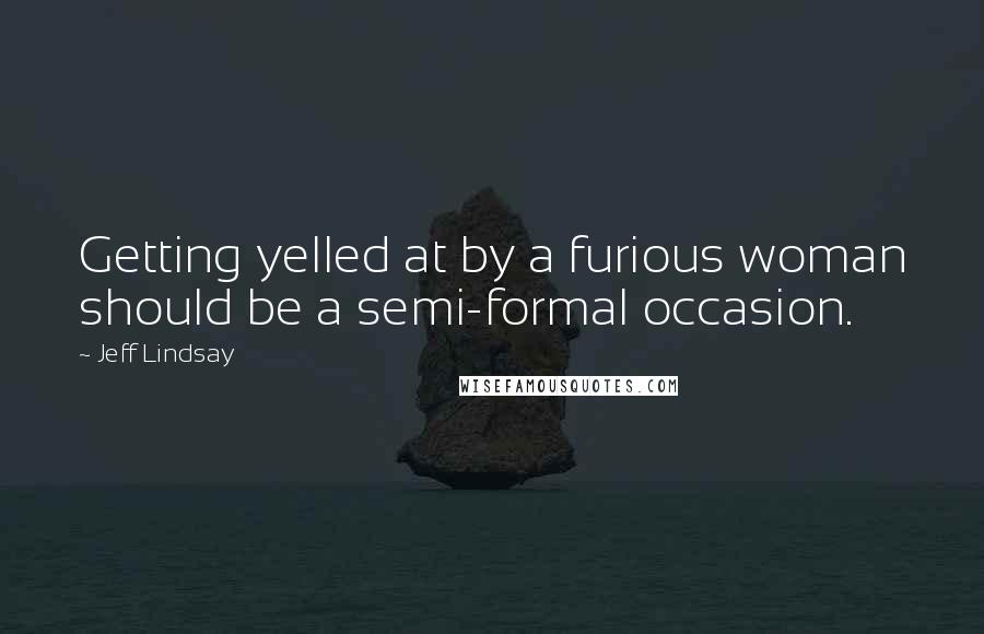 Jeff Lindsay Quotes: Getting yelled at by a furious woman should be a semi-formal occasion.