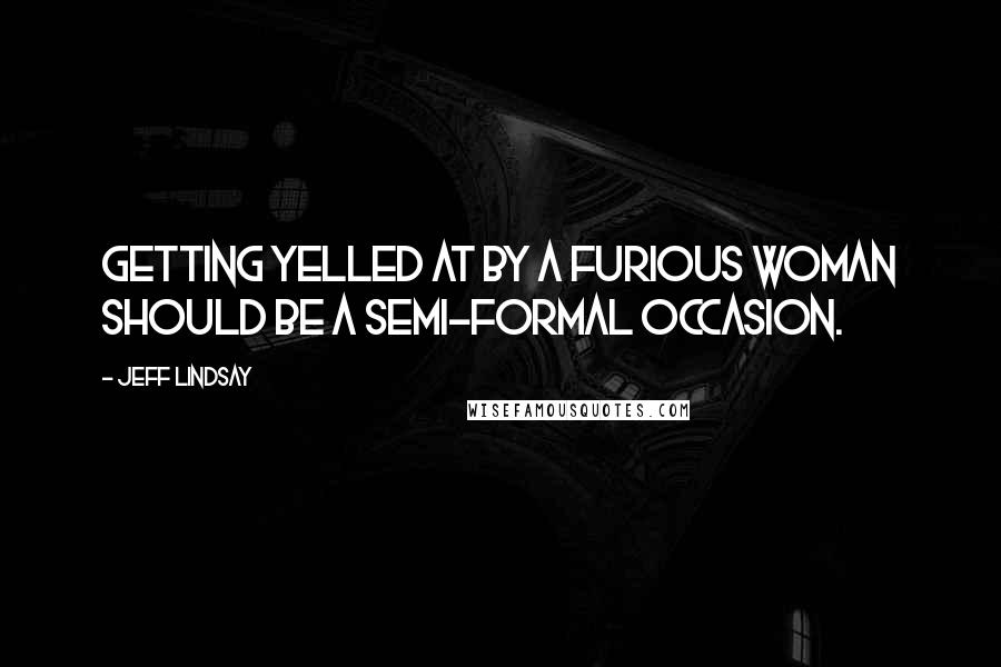 Jeff Lindsay Quotes: Getting yelled at by a furious woman should be a semi-formal occasion.