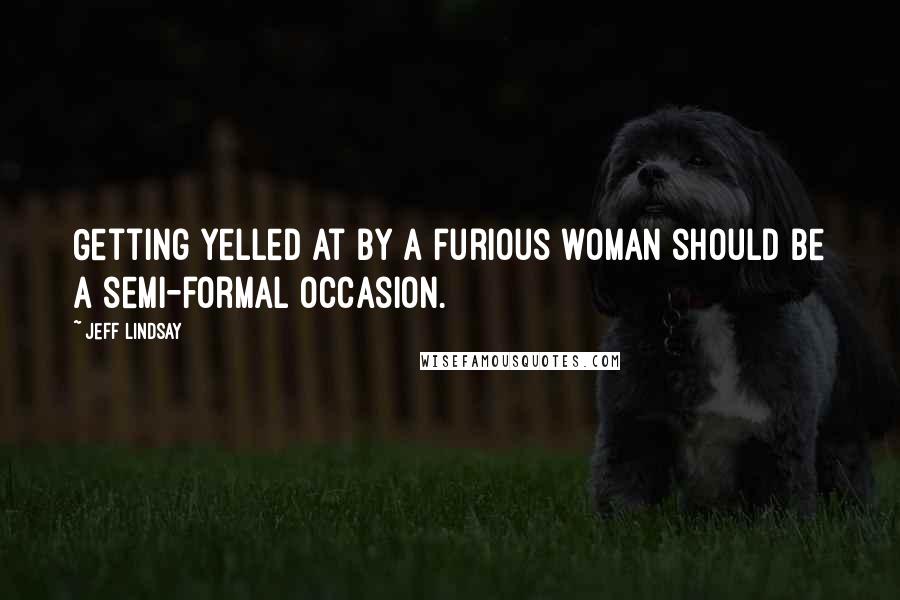 Jeff Lindsay Quotes: Getting yelled at by a furious woman should be a semi-formal occasion.