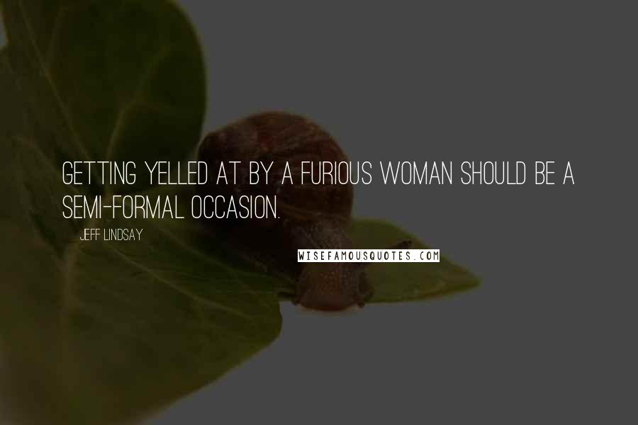 Jeff Lindsay Quotes: Getting yelled at by a furious woman should be a semi-formal occasion.