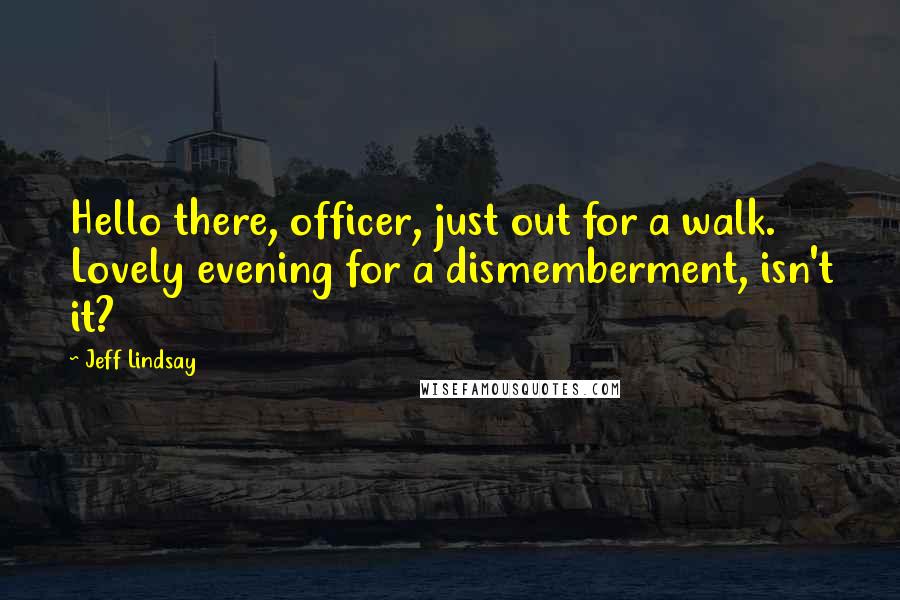 Jeff Lindsay Quotes: Hello there, officer, just out for a walk. Lovely evening for a dismemberment, isn't it?