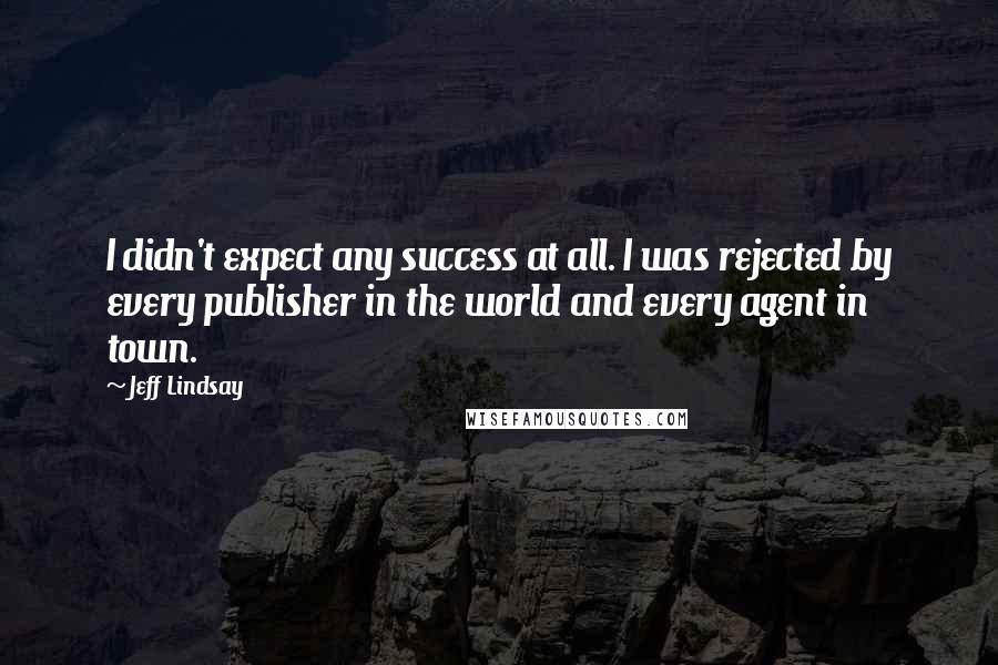 Jeff Lindsay Quotes: I didn't expect any success at all. I was rejected by every publisher in the world and every agent in town.