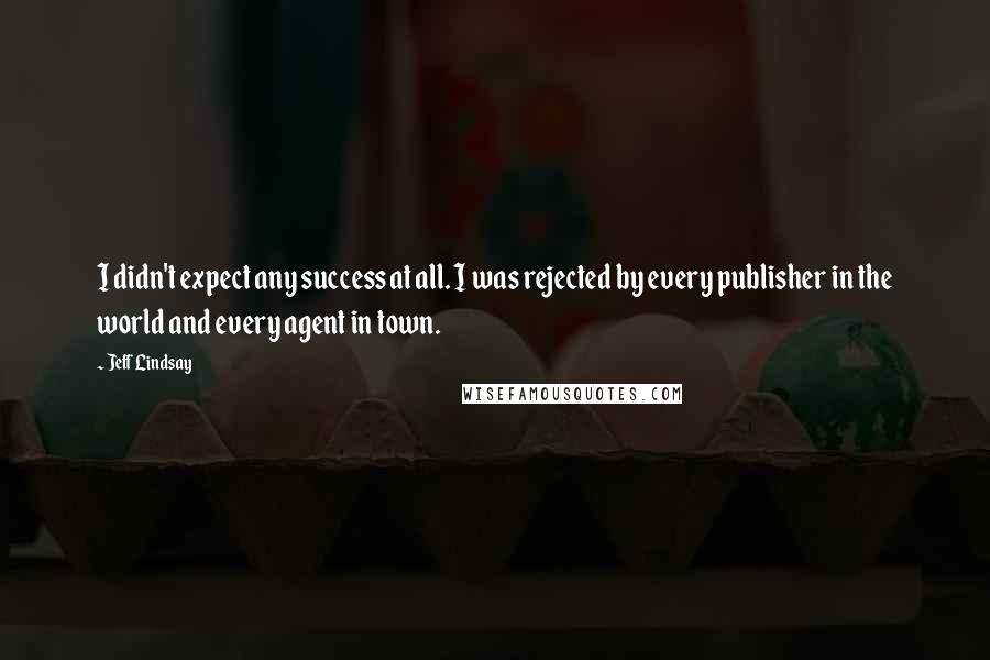 Jeff Lindsay Quotes: I didn't expect any success at all. I was rejected by every publisher in the world and every agent in town.