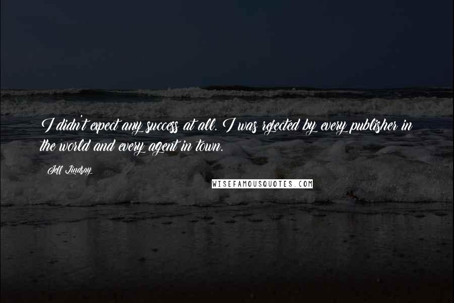 Jeff Lindsay Quotes: I didn't expect any success at all. I was rejected by every publisher in the world and every agent in town.