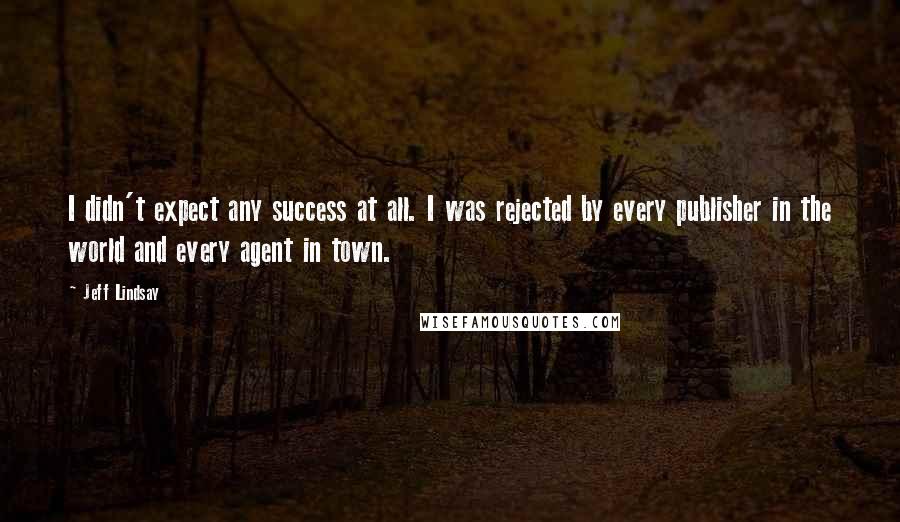 Jeff Lindsay Quotes: I didn't expect any success at all. I was rejected by every publisher in the world and every agent in town.