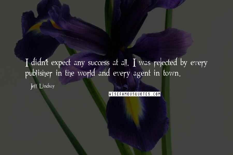 Jeff Lindsay Quotes: I didn't expect any success at all. I was rejected by every publisher in the world and every agent in town.