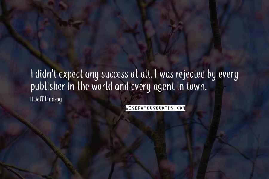 Jeff Lindsay Quotes: I didn't expect any success at all. I was rejected by every publisher in the world and every agent in town.