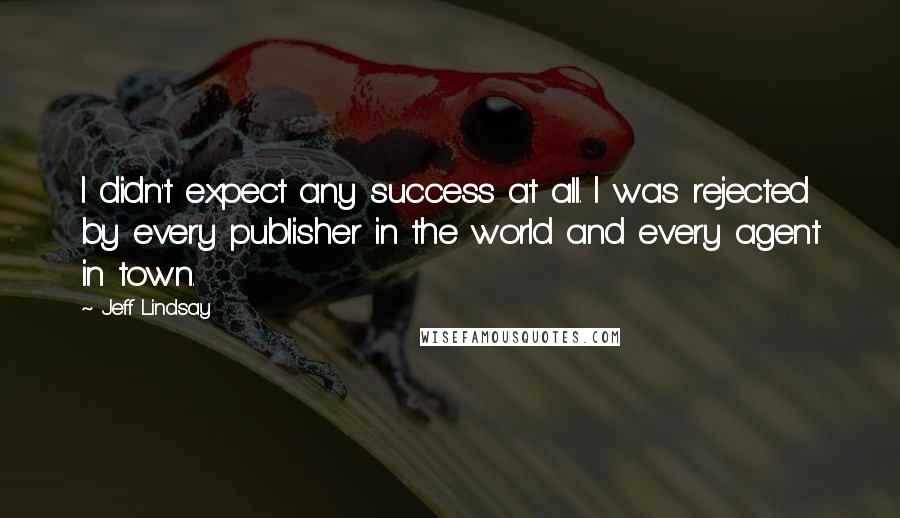 Jeff Lindsay Quotes: I didn't expect any success at all. I was rejected by every publisher in the world and every agent in town.