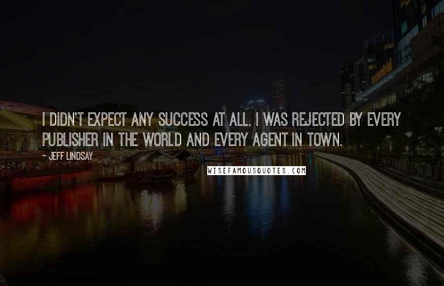 Jeff Lindsay Quotes: I didn't expect any success at all. I was rejected by every publisher in the world and every agent in town.