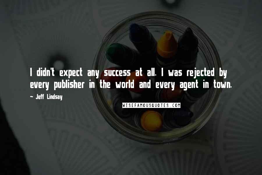 Jeff Lindsay Quotes: I didn't expect any success at all. I was rejected by every publisher in the world and every agent in town.