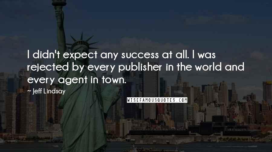 Jeff Lindsay Quotes: I didn't expect any success at all. I was rejected by every publisher in the world and every agent in town.
