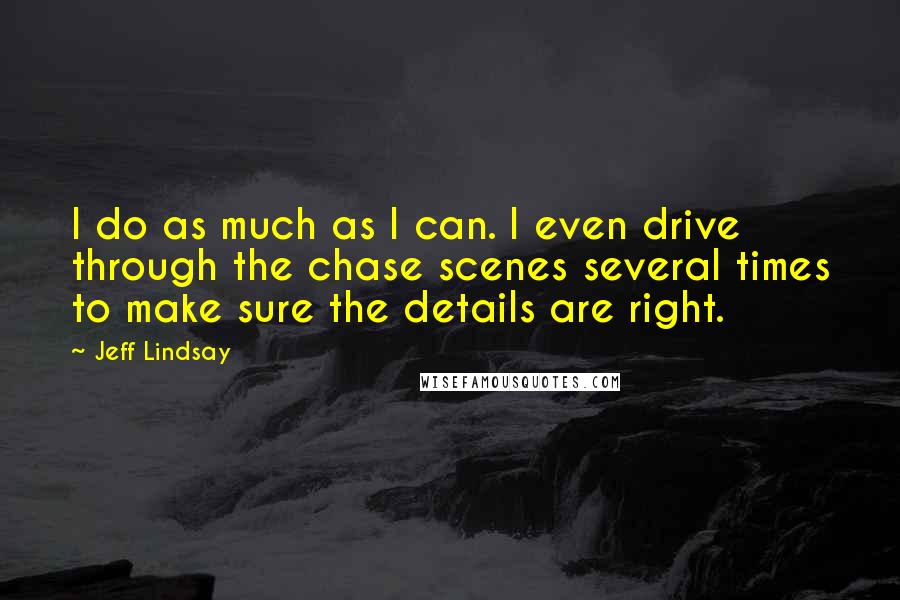 Jeff Lindsay Quotes: I do as much as I can. I even drive through the chase scenes several times to make sure the details are right.