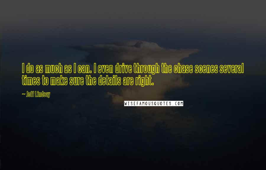 Jeff Lindsay Quotes: I do as much as I can. I even drive through the chase scenes several times to make sure the details are right.