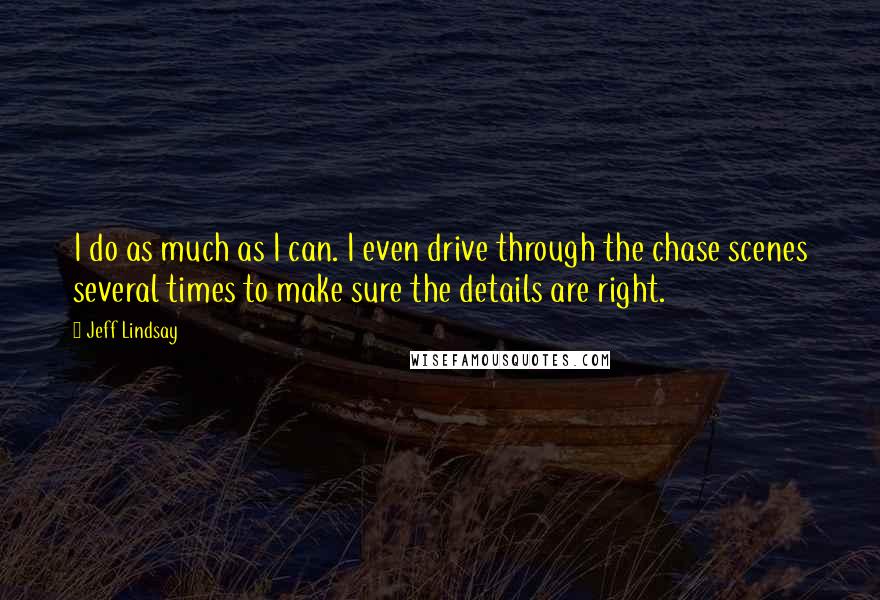 Jeff Lindsay Quotes: I do as much as I can. I even drive through the chase scenes several times to make sure the details are right.