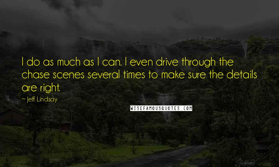 Jeff Lindsay Quotes: I do as much as I can. I even drive through the chase scenes several times to make sure the details are right.