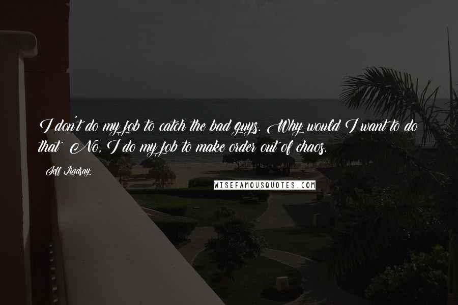 Jeff Lindsay Quotes: I don't do my job to catch the bad guys. Why would I want to do that? No, I do my job to make order out of chaos.