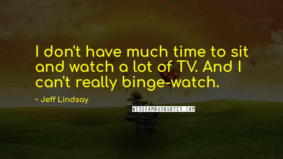 Jeff Lindsay Quotes: I don't have much time to sit and watch a lot of TV. And I can't really binge-watch.