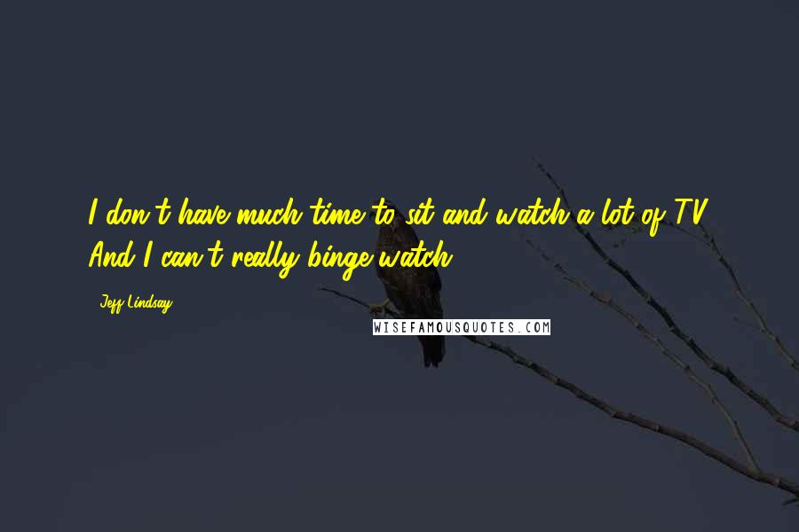 Jeff Lindsay Quotes: I don't have much time to sit and watch a lot of TV. And I can't really binge-watch.