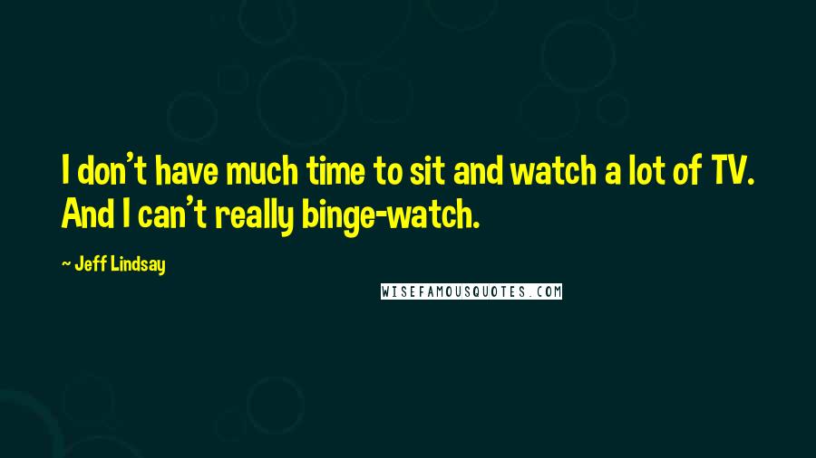Jeff Lindsay Quotes: I don't have much time to sit and watch a lot of TV. And I can't really binge-watch.