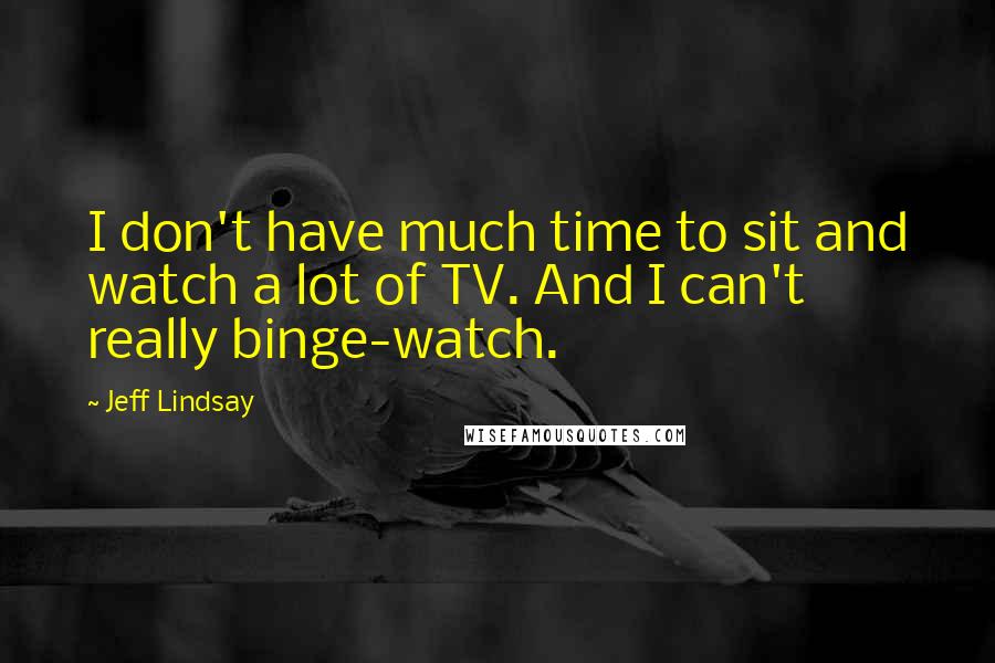 Jeff Lindsay Quotes: I don't have much time to sit and watch a lot of TV. And I can't really binge-watch.