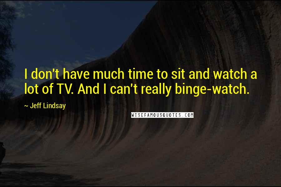 Jeff Lindsay Quotes: I don't have much time to sit and watch a lot of TV. And I can't really binge-watch.
