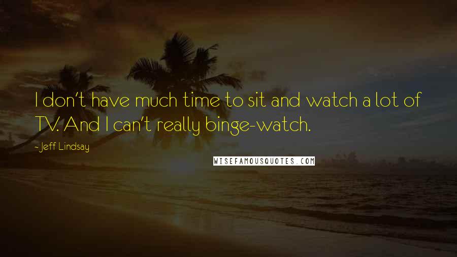 Jeff Lindsay Quotes: I don't have much time to sit and watch a lot of TV. And I can't really binge-watch.