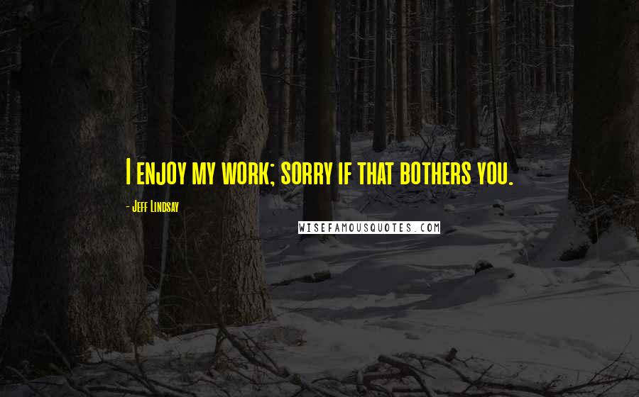 Jeff Lindsay Quotes: I enjoy my work; sorry if that bothers you.