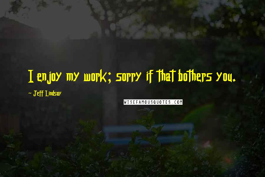 Jeff Lindsay Quotes: I enjoy my work; sorry if that bothers you.