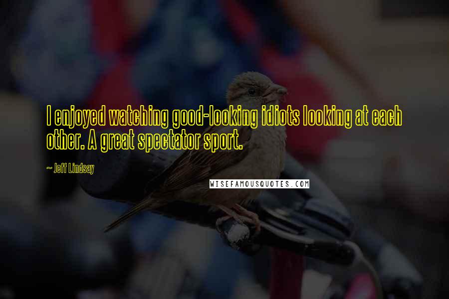 Jeff Lindsay Quotes: I enjoyed watching good-looking idiots looking at each other. A great spectator sport.