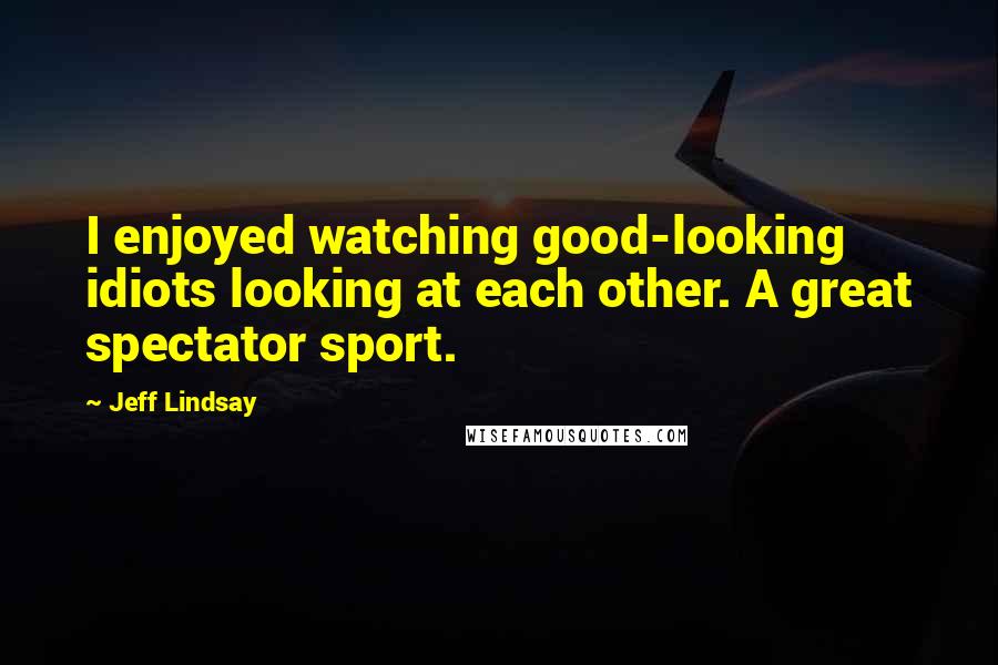 Jeff Lindsay Quotes: I enjoyed watching good-looking idiots looking at each other. A great spectator sport.