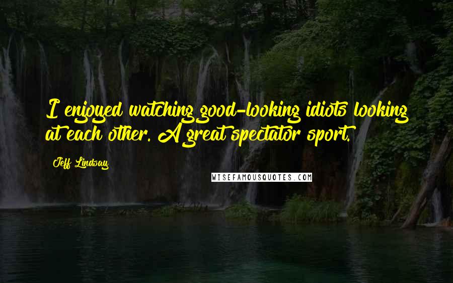 Jeff Lindsay Quotes: I enjoyed watching good-looking idiots looking at each other. A great spectator sport.
