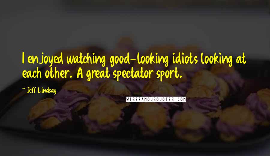 Jeff Lindsay Quotes: I enjoyed watching good-looking idiots looking at each other. A great spectator sport.