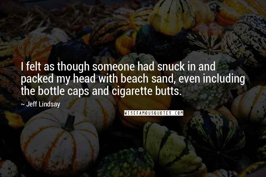 Jeff Lindsay Quotes: I felt as though someone had snuck in and packed my head with beach sand, even including the bottle caps and cigarette butts.