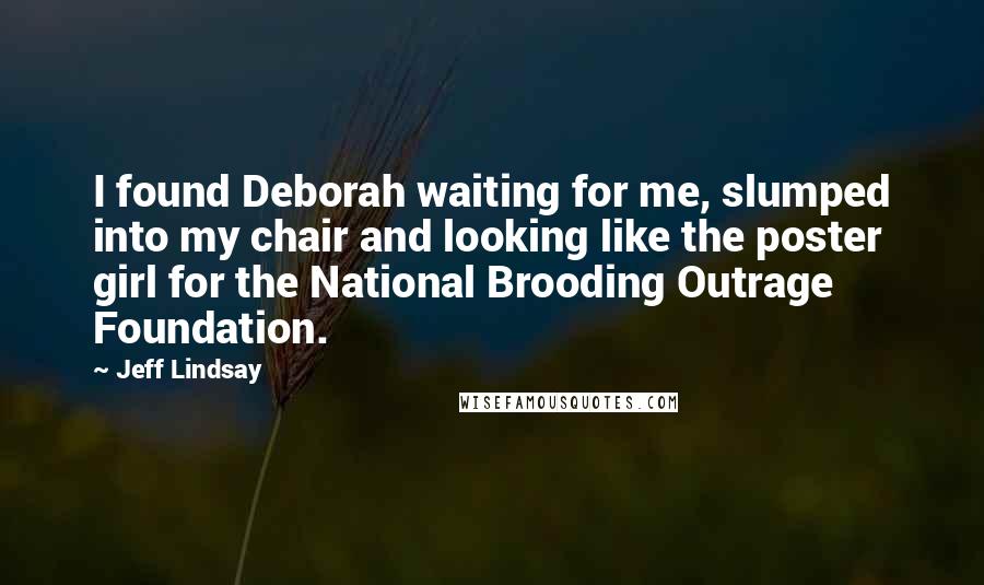 Jeff Lindsay Quotes: I found Deborah waiting for me, slumped into my chair and looking like the poster girl for the National Brooding Outrage Foundation.