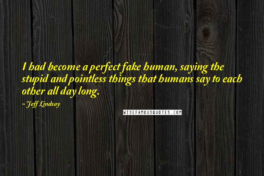 Jeff Lindsay Quotes: I had become a perfect fake human, saying the stupid and pointless things that humans say to each other all day long.