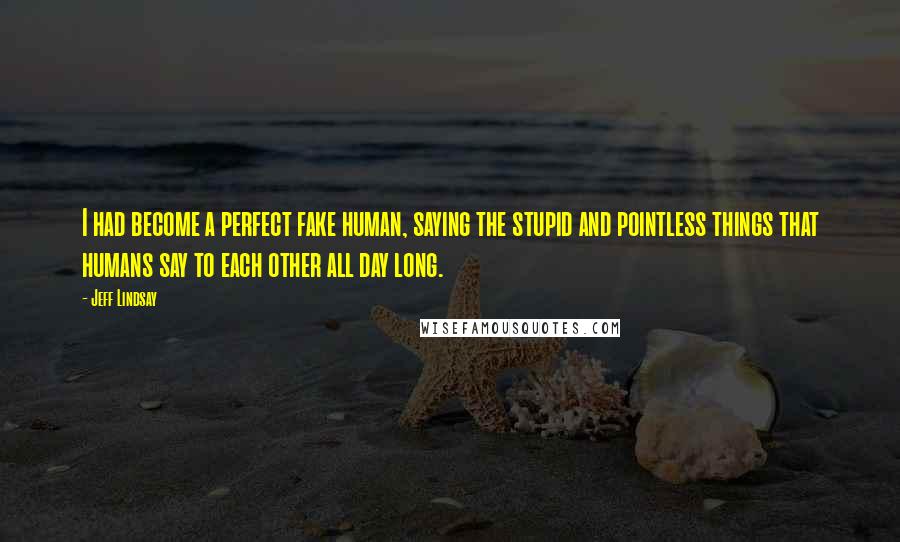 Jeff Lindsay Quotes: I had become a perfect fake human, saying the stupid and pointless things that humans say to each other all day long.