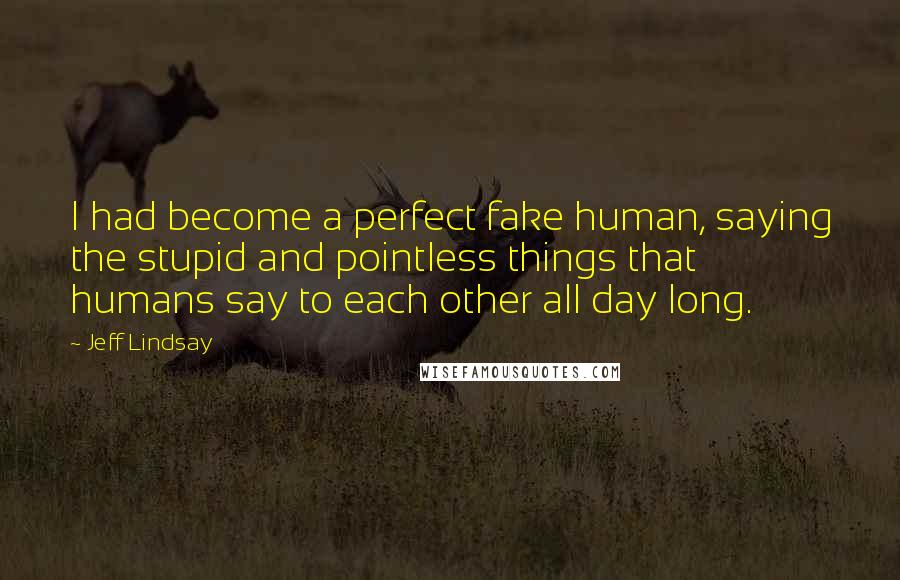 Jeff Lindsay Quotes: I had become a perfect fake human, saying the stupid and pointless things that humans say to each other all day long.