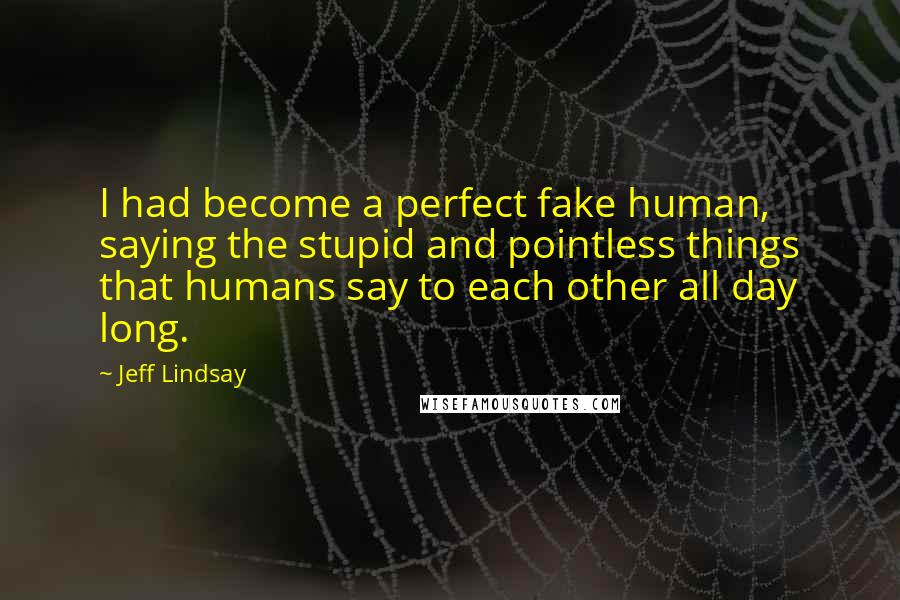 Jeff Lindsay Quotes: I had become a perfect fake human, saying the stupid and pointless things that humans say to each other all day long.