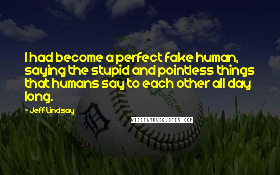 Jeff Lindsay Quotes: I had become a perfect fake human, saying the stupid and pointless things that humans say to each other all day long.