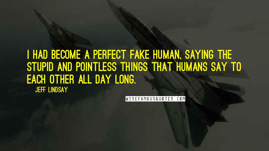 Jeff Lindsay Quotes: I had become a perfect fake human, saying the stupid and pointless things that humans say to each other all day long.