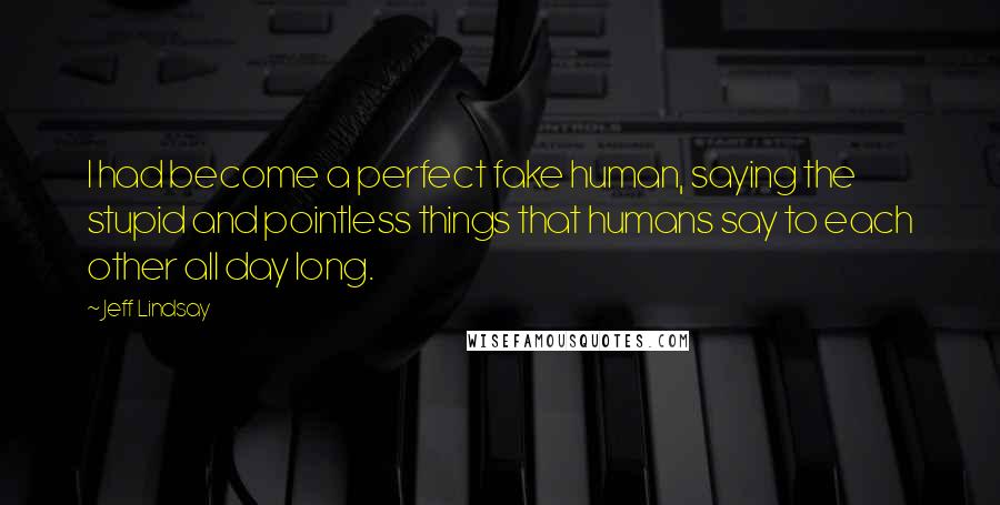 Jeff Lindsay Quotes: I had become a perfect fake human, saying the stupid and pointless things that humans say to each other all day long.