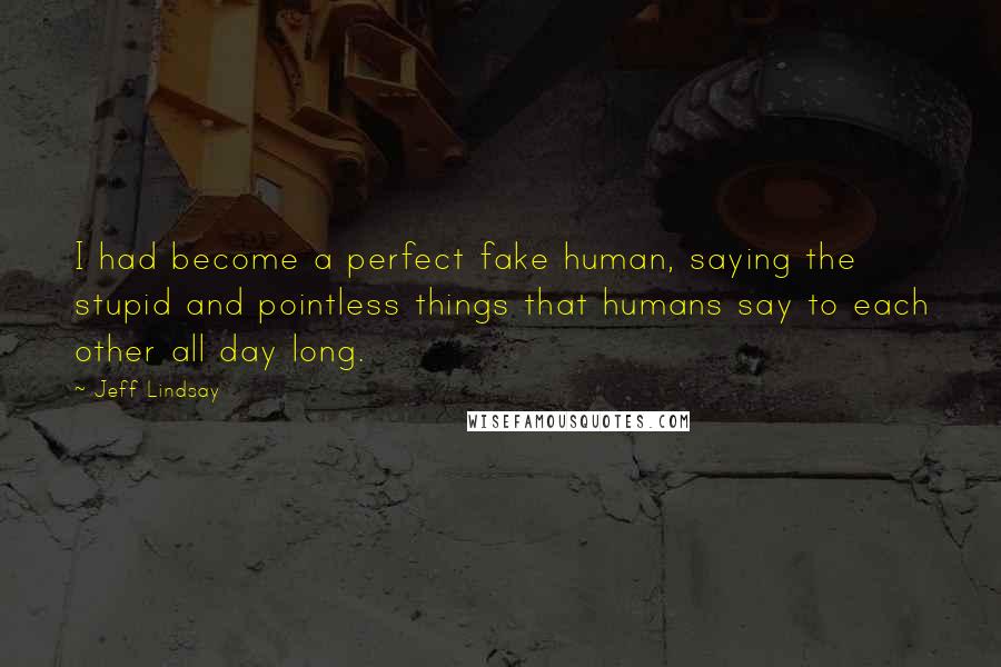 Jeff Lindsay Quotes: I had become a perfect fake human, saying the stupid and pointless things that humans say to each other all day long.