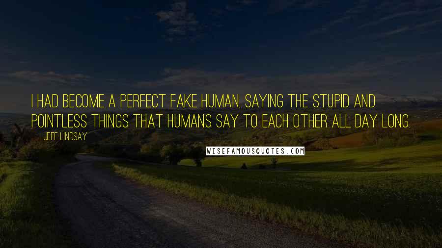 Jeff Lindsay Quotes: I had become a perfect fake human, saying the stupid and pointless things that humans say to each other all day long.