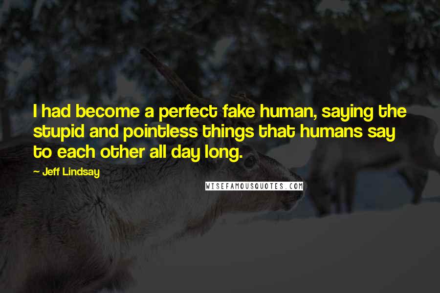 Jeff Lindsay Quotes: I had become a perfect fake human, saying the stupid and pointless things that humans say to each other all day long.