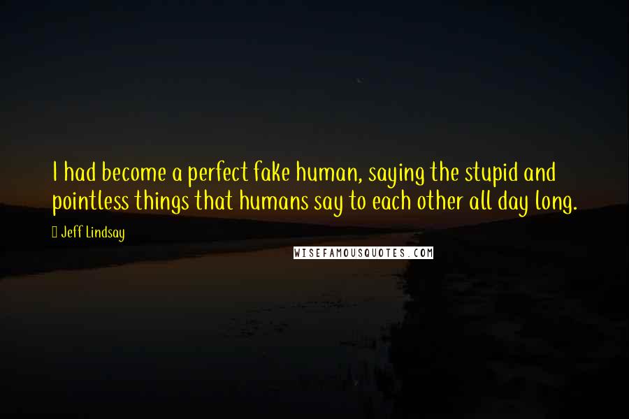 Jeff Lindsay Quotes: I had become a perfect fake human, saying the stupid and pointless things that humans say to each other all day long.