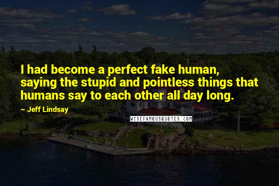 Jeff Lindsay Quotes: I had become a perfect fake human, saying the stupid and pointless things that humans say to each other all day long.